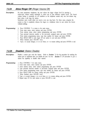 Page 8737.2.24Allow Ringer Off (Ringer Volume Off)
Description:On some proprietary telephones, the user selects the ringer volume level by pressing a
rocker-type volume control repeatedly to select one of four different volume levels. The lowest
volume setting is essentially an off condition as the telephone sounds only one low-volume ring
burst when a call rings the station.
Sometimes users would rather not receive even one ring burst. For these cases, program the
system so that it completely silences the...