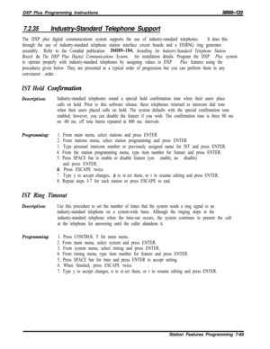 Page 880DXP Plus Programming Instructions/M/66-123
7.2.35Industry-Standard Telephone Support
The DXP plus digital communications system supports the use of industry-standard telephones.It does this
through the use of industry-standard telephone station interface circuit boards and a DXRNG ring generator
assembly.Refer to the Comdial publication 
IMI89-184, Installing An Industry-Standard Telephone Station
Board 
In The DXP Plus Digital Communications System, for installation details. Program the DXP Plus system...