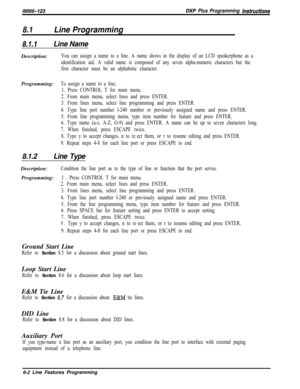 Page 900lM166-123BXP Plus Programming instructions
8.1Line Programming
8.1.1Line NameDescription:
You can assign a name to a line. A name shows in the display of an LCD speakerphone as a
identification aid. A valid name is composed of any seven alpha-numeric characters but the
first character must be an alphabetic character.Programming:
To assign a name to a line,
1. Press CONTROL T for main menu.
2. From main menu, select lines and press ENTER.
3. From lines menu, select line programming and press ENTER.
4....