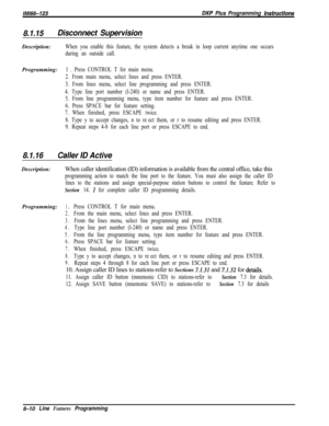 Page 908/M/66-123DXP Plus Programming Instructions
8.1.15Disconnect SupervisionDescription:
When you enable this feature, the system detects a break in loop current anytime one occurs
during an outside call.Programming:
1 a Press CONTROL T for main menu.
2. From main menu, select lines and press ENTER.
3. From lines menu, select line programming and press ENTER.
4. Type line port number (l-240) or name and press ENTER.
5. From line programming menu, type item number for feature and press ENTER.
6. Press SPACE...