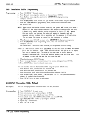 Page 918IM166-123BXP PIUS Programming InsPfi~e~iof9s
DID Translation Tables ProgrammingProgramming:
1~Press CONTROL T for main menu.
2.From the main menu, type the selection for lines and press ENTER.
3.From the lines menu, type the selection for DID/DNIS block programming
and press ENTER.
4.From the DID/DNIS block prompt line, type the DID block number and press ENTER.
5.From the DID/DNIS block programming menu, select initialize translation table,
and press ENTER,
NOTE: Ifyou choose the initialize translation...