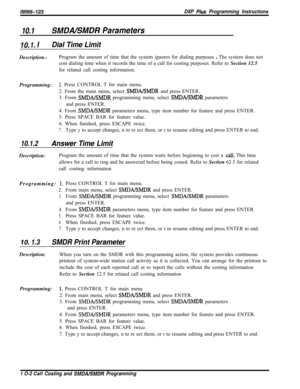 Page 936/M/66-123DXP Pius Programming Instructions
10.1SMDALSMDR Parameters
IO. 1. IDial Time LimitDescription.-Program the amount of time that the system ignores for dialing purposes 
e The system does not
cost dialing time when it records the time of a call for costing purposes. Refer to Section 12.5
for related call costing information.
Programming:
1. Press CONTROL T for main menu.
2. From the main menu, select 
SMDA/SMDR and press ENTER.
3. From 
SMDA/SMDR programming menu, select SMDBrISMDR parameters
and...