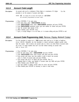 Page 946/M/66-123DXP Plus Programming Instructions
10.3‘3Account Code LengfhDescription:
An account code can be a minimum of three digits or a maximum of 16 digits.
Use this
procedure to set the amount of account code digits.
NOTE: If you change the account code length you will deleteall currently programmed account codes.
Programming:
1. Press CONTROL T for main menu.
2. From main menu, select 
SMDAISMDR and press.
3. From 
SMDAKMDR menu, select SMDABMDR parameters and press ENTER.
4. From 
SMDABMDR parameters...