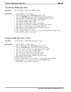 Page 966DXP Plus Programming InstructionslM66-123Programming 
Modifv Digit Tables
Description:
Use this procedure to program the modify digit table.
Programming:1.Press CONTROL T for main menu.
2.From the main menu, select TOLL/ARS and press ENTER.
3.From the TOLL/ARS menu, select modify digit table and press ENTER.
4.Type line number for modify digit table to be programmed and press ENTER.
5.Press TAB key to position cursor at digits to delete column.
6.Type &lo for number of digits to delete.
7.Press TAB key...