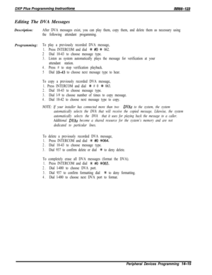 Page 985Editing The DVA Messages
Description:After DVA messages exist, you can play them, copy them, and delete them as necessary using
the following attendant progamming.Programming:
To play a previously recorded DVA message,
1.Press INTERCOM and dial % #O # 062.
2Dial 10-43 to choose message type.
3.Listen as system automatically plays the message for verification at your
attendant station.
4.Press # to stop verification playback.
5Dial lo-43 to choose next message type to hear.
To copy a previously recorded...