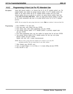 Page 98714.4.2Programming A Hunt List For PC Attendant UseDescription:
Assign eight intercom numbers to an intercom hunt list for the PC attendant position’s use. The
assigned numbers must include the personal intercom number of the PC attendant position (the
number for the station location that the PC attendant position occupies) and seven group
intercom numbers that are set aside for its exclusive use (group intercom numbers range from
3 
lOl-3292,4110-4292,500&5023) . When you assign group intercom numbers to...