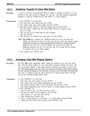 Page 99414.5.4Assianina Transfer-To-Voice Mail ButtonDescription:
A system user can use a pre-programmed button to transfer an incoming call directly to a voice
mail box so the caller can leave a message. You must use 
the button mapping programming
procedure to assign this Transfer-To-Voice Mail button at a system telephone.Programming:
1. Press CONTROL T for main menu.
2. From main menu, select stations and press ENTER.
3. From stations menu, select button mapping and press ENTER.
4. Type prime intercom number...