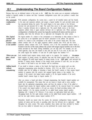 Page 1000lMl66-123DXP Plus Programming hstructions
15.1Understanding The Board Configuration Feature
Because there are no dedicated station or line ports in the DXP plus, the system uses an automatic configuration
method to logically number its stations and lines. Automatic configuration occurs after you perform a master clear
on the system.
How automatic
configuration
works
How logical
number and
physical
location relate
to one another
Where you can
place circuit
boards
Adding boards
without
renumberingWith...