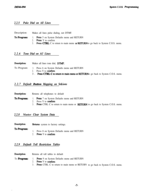 Page 12System C.O.S. Rogramming
2.2.5Puke Dial on All LinesDescription:
Makes all lines pulse dialing, not DTMF.
ToProgram:1.Press 5 on System Defaults menu and RETURN
2.Ress Y to confirm
3.Press CTRL C to return to main menu orRETURNto go back to System C.O.S. menu.
2.2.6Tone Dial on AU Lines
Description:Makes all lines tone dial, DTMF.To Program:
1.Press 6 on System Defaults menu and RETURN
2.Press Y to wniilm3. 
RessCTRLCtoretumtomainmenuorFETURNto go back to System C.O.S. menu.
2.2.7Default Bu#on Mapping on...