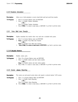 Page 15System C.O.S. Rogmm3ning2.3.8 Tandem AttendantliUI66-094
Description:Allows one or both attendants to receive timed hold recall and recall from transfer.
ToProgram:1.Press 8 on System Options menu and RETURN
2.Press 1 to Enable Tandem Attendants,
-OR-
Press 0 to Disable Tandem Attendants
3.Press CTRL C to return to main menu, or RETURNto go back to previous menu.
2.3.9Voice Mail Auto Transfer
Description:Enables immediate line transfer when voice mail unit is included with system.
ToProgram:1.Press 9 on...