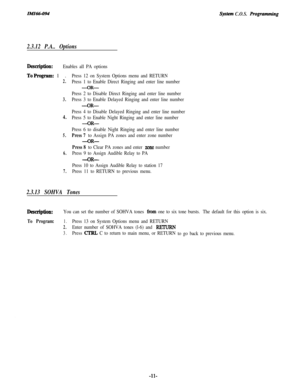 Page 16IMI66-094
2.3.12 P.A.. Options
System C.O.S. Rogramming
Demiptioll:Enables all PA options
ToProgram: 1.
2.
3.
4.
5.
6.
7.
Press 12 on System Options menu and RETURN
Press 1 to Enable Direct Ringing and enter line number
-OR-
Press 2 to Disable Direct Ringing and enter line number
Press 3 to Enable Delayed Ringing and enter line number
-OR-
Press 4 to Disable Delayed Ringing and enter line number
Press 5 to Enable Night Ringing and enter line number
-OR-
Press 6 to disable Night Ringing and enter line...