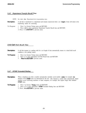 Page 18ZMZ66-094System C.O.S. Programming2.4.5Department Transfer Recall Time
NOTE:See index for Department-level programming steps.
Description:A call that is transferred to a department and remains unanswered after a set length of time will return to the
transferring station for answering.To Program:
1.Press 5 on System Timing menu and RETURN
2.Press l-10 to select appropriate Department Transfer Recall time and RETURN3. Press 11 
toREzVRNto previous menu2.4.6 Call Park Recall Time
Description:A call tbat...