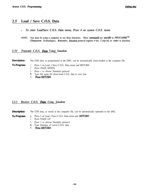 Page 19System C.O.S. Frogramming
2.5Load / Save C.O.S. Data
ZMZ6tSO94l
To enter Load/Save C.O.S. Data menu, Press 4 on system C.O.S. menu
NOTE:You must be using a computer to use these functions.These commandr are specific to PROCOMM-
(Datastorm Technologies).Remember, Xnodem protocol requires 8 bit, 1 stop bit, in order to function.2.51
Transmit C.O.S. Datu Using Xmodem
Description:The COS data, as programmed in the DSU, can be automatically down-loaded to the computer file.
ToProgram:1.Press 1 on Load / Save...