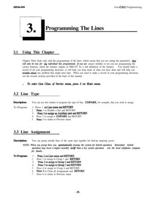 Page 34Line C.O.S. ProgrammingProgramming The Lines
3.1Using This Chapter
Chapter Three deals only with the programming of the lines, which means that you are setting the parameters that
will only be true for the individual line programmed,If you are unsure whether or not you are programming the
correct function, check the features chapter in MM-107 for a full definition of the features.You should make a
record of all your programming decisions -it will help you keep track of what you have done and will help...