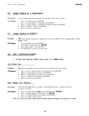 Page 39Station C.O.S. ProgrammingIMZ66-094
4.4Assign Station to A Department
Description:You can group stations into departments that may share similar lines or features.
To Program:1.Press 3 on Station menu and RETURN
2.Press 1 to Assign Station to a Department and RETURN
3.Press 2 to Assign Station to a Department Overflow Position and RETURN
4.Press 3 to Remove a Station and RETURN
5.Press 4 to return to previous menu
4.5Assign Station to SOHVA
Description:llis feature arranges station ports to originate and...