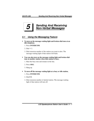 Page 39Sending And Receiving
Non-Verbal Messages
5.1 Using the Messaging Feature
·To turn on the message-waiting light and broken dial tone at an
idle telephone,
1. PressINTERCOM.
2. DialS3.
3. Dial extension number of the station you want to alert. The
message-waiting light of that station will flash.
·You can also turn on the message-waiting light and broken dial
tone at another station when that station is busy,
1. Hear the busy tone and remain on the line.
2. PressMSG.
3. Hang up.
·To turn off the message...