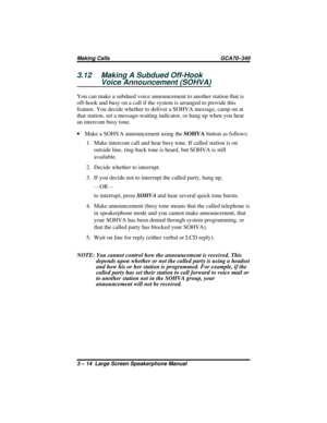 Page 443.12 Making A Subdued Off-Hook
Voice Announcement (SOHVA)
You can make a subdued voice announcement to another station that is
off-hook and busy on a call if the system is arranged to provide this
feature. You decide whether to deliver a SOHVA message, camp on at
that station, set a message-waiting indicator, or hang up when you hear
an intercom busy tone.
·Make a SOHVA announcement using theSOHVAbutton as follows:
1. Make intercom call and hear busy tone. If called station is on
outside line, ring-back...