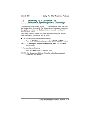 Page 657.9 Listening To A Call Over The
Telephone Speaker (Group Listening)
You can turn on the speaker in your LCD speakerphone while you have
the handset lifted if you wish. The distant party’s voice then sounds over
the speaker as well as over the handset; however, only your handset
microphone is active.
This group listening feature also works if you are using your headset
(only the headset microphone will be active).
·To activate group listening while on a call,
1.
Press theMOREbutton, then press theGROUP...