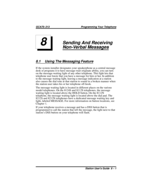 Page 53Sending And Receiving
Non-Verbal Messages
8.1 Using The Messaging Feature
If the system installer designates your speakerphone as a central message
desk or programs it to have message-wait originate ability, you can turn
on the message-waiting light of any other telephone. This light lets that
telephone user know that you have a message for him or her. In addition
to the message waiting light, leaving a message indication at a station
also causes the dial tone at that station to sound in a broken manner...