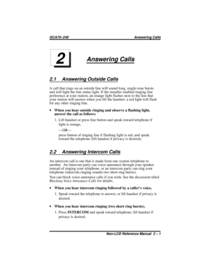 Page 19Answering Calls
2.1 Answering Outside Calls
A call that rings on an outside line will sound long, single-tone bursts
and will light the line status light. If the installer enabled ringing line
preference at your station, an orange light flashes next to the line that
your station will answer when you lift the handset; a red light will flash
for any other ringing line.
·When you hear outside ringing and observe a flashing light,
answer the call as follows:
1. Lift handset or press line button and speak...