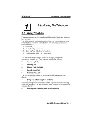 Page 7Introducing The Telephone
1.1 Using This Guide
This user’s guide describes your ComdialImpacttelephone and tells you
how to use it.
The sections in this introductory chapter help you become familiar with
your telephone’s controls and indicators. The remaining sections are
titled as follows:
1.2 Overview
1.3 Using Your Speakerphone
1.4 Knowing Your Telephone’s Functions
1.5 Understanding What The Lights Mean
The operation chapters define often-used features and provide
instructions for their use. These...