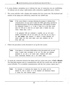 Page 218 LITE SYSTEM INSTALLATION AND SUPERVISOR GUIDE 9.0 VER. 1
2. A screen displays, prompting you to indicate the type of connection you are establishing.
To indicate you are using a 
null modem cable connection, typeN then press .
3.The screen refreshes with a display that emulates the Lite system unit. The keyboard and:monitor of the laptop now effectively control the Lite 
systein unit..,‘_
Note:If the screen displays a message indicating the program is shutting down
communications, you may need to...