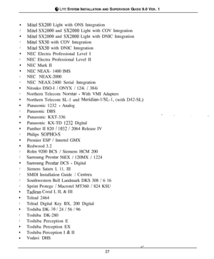 Page 268 LITE SYSTEM INSTALLATION AND SUPERVISOR GUIDE 9.0 VER. 1
l
.
l
.
.
l
.
l
l
.
.
l
.
l
l
.
l
l
l
.
l
l
.
.
l
.
.
.
.
l
l
.
l
.
.
l
l
l
Mite1 SX200 Light with ONS Integration
Mite1 SX2000 and SX2000 Light with COV Integration
Mite1 SX2000 and SX2000 Light with DNIC Integration
Mite1 SX50 with COV Integration
Mite1 SX50 with DNIC Integration
NEC Electra Professional Level I
NEC Electra Professional Level II
NEC Mark II
NEC NEAX- 1400 IMS
NEC NEAX-2000
NEC NEAX-2400 Serial Integration
Nitsuko DSO-I 
/ ONYX...