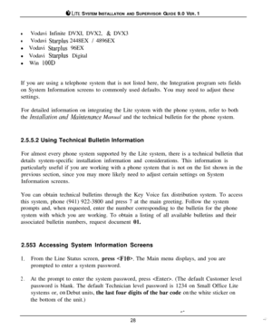 Page 278 LITE SYSTEM INSTALLATION AND SUPERVISOR GUIDE 9.0 VER. 1
lVodavi Infinite DVXI, DVX2, & DVX3
lVodavi Starplus 2448EX / 4896EX
l Vodavi 
Starplus 96EX
l Vodavi 
Starplus Digital
l Win 
1OODIf you are using a telephone system that is not listed here, the Integration program sets fields
on System Information screens to commonly used defaults. You may need to adjust these
settings.
For detailed information on integrating the Lite system with the phone system, refer to both
the 
Instnllation md Muintenance...