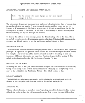 Page 338 LITE SYSTEM INSTALLATION AND SUPERVISOR GUIDE 9.0 VER. 1
AUTOMATICALLY DELETE NEW MESSAGES AFTER X DAYS
Note:Use this parameter with caution. Improper use may cause important.’messages to be lost.rThe Lite system deletes new messages from mailboxes belonging to this class of service after
the number of days you specify. A new message is one the mailbox owner has not yet
listened to. If you enter 0 
in this field, a new message is deleted at midnight on the day the
message was received. If you enter 1...