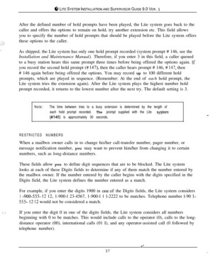 Page 36c‘, LITESYSTEMINSTALLATIONANDSUPERVISORGUIDE~.OVER. 1After the defined number of hold prompts have been played, the Lite system goes back to the
caller and offers the options to remain on hold, try another extension etc. This field allows
you to specify the number of hold prompts that should be played before the Lite system offers
these options to the caller.
_’As shipped, the Lite system has only one hold prompt recorded (system prompt # 146, see the
Installation and Maintenance Manual). Therefore, if...