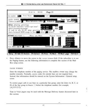 Page 45a LITE SYSTEM INSTALLATION AND SUPERVISOR GUIDE 9.0 VER. 1
HAILBOX
IPage 2)
lox number : mFirst Name :m Last::
PAGER NUMBER:Times to call:HHins between calls:
flfter playing greeting:
If cal ler chooses “other opt ions” :
After leauing message,
,,,mIf call is uia D.I.D. play greeting in language: 
[Auto-forward NEW msgs to box 
m after m hours.Schedule :m
IESSAGE DELIVERY -Where and WhenRepeatInterua 1Schedule
Cal
Cal
Cal
Cal
Cal
Run-=
4.Press  to move the cursor to the PAGER NUMBER field. If the...