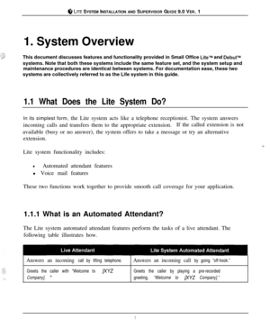 Page 78 LITE SYSTEM INSTALLATION AND SUPERVISOR GUIDE 9.0 VER. 1
1. System Overview
This document discusses features and functionality provided in Small Office 
LitelM and DebuPsystems. Note that both these systems include the same feature set, and the system setup and
maintenance procedures are identical between systems. For documentation ease, these two
systems are collectively referred to as the Life system in this guide.
1.1 What Does the Lite System Do?In its simplest form, the Lite system acts like a...