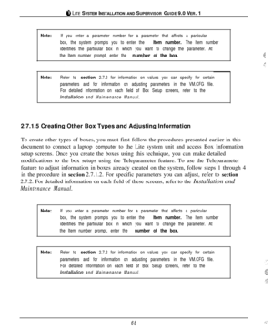 Page 65@ LITE SYSTEM INSTALLATION AND SUPERVISOR GUIDE 9.0 VER. 1
Note:If you enter a parameter number for a parameter that affects a particular
box, the system prompts you to enter the 
Item number. The Item number
identifies the particular box in which you want to change the parameter. At
the Item number prompt, enter the 
num,ber of the box..xL$
Note:Refer to section 2.7.2 for information on values you can specify for certain
parameters and for information on adjusting parameters in the VM.CFG file.
For...