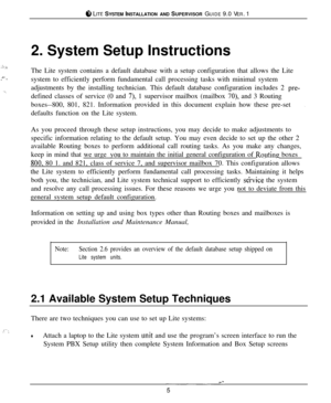 Page 88 LITE SYSTEM INSTALLATION AND SUPERVISOR GUIDE 9.0 VER. 1
2. System Setup Instructions
..+ :.,
‘_ ,.
..*The Lite system contains a default database with a setup configuration that allows the Lite
system to efficiently perform fundamental call processing tasks with minimal system
adjustments by the installing technician. This default database configuration includes 2 pre-defined classes of service (0 and 
7), 1 supervisor mailbox (mailbox 70), and 3 Routing
boxes--800, 801, 821. Information provided in...