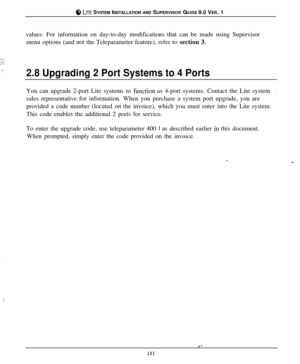 Page 968 LUTE SYSTEM INSTALLATION AND SUPERVISOR GUIDE 9.0 VER. 1
values. For information on day-to-day modifications that can be made using Supervisor
menu options (and not the Teleparameter feature), refer to section 3.
_i,..;:Ir:‘,2.8 Upgrading 2 Port Systems to 4 PortsYou can upgrade 2-port Lite systems to 
filnction as 4-port systems. Contact the Lite system,sales representative for information. When you purchase a system port upgrade, you are
provided a code number (located 
on the invoice), which you...