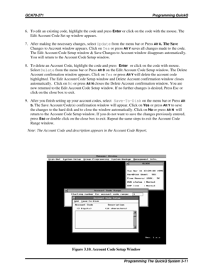 Page 276. To edit an existing code, highlight the code and pressEnteror click on the code with the mouse. The
Edit Account Code Set up window appears.
7. After making the necessary changes, selectUpdatefrom the menu bar or Press
Alt U. The Save
Changes to Account window appears. Click onYesor press
Alt Ysaves all changes made to the code.
The Edit Account Code Setup window & Save Changes to Account window disappears automatically.
You will return to the Account Code Setup window.
8. To delete an Account Code,...