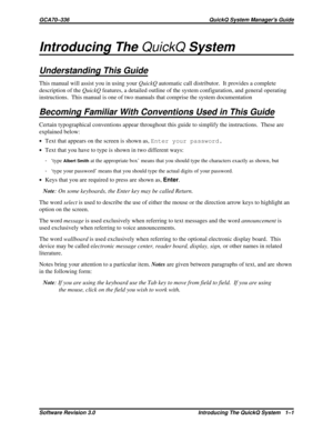 Page 11Introducing TheQuickQSystem
Understanding This Guide
This manual will assist you in using yourQuickQautomatic call distributor. It provides a complete
description of theQuickQfeatures, a detailed outline of the system configuration, and general operating
instructions. This manual is one of two manuals that comprise the system documentation
Becoming Familiar With Conventions Used in This Guide
Certain typographical conventions appear throughout this guide to simplify the instructions. These are
explained...