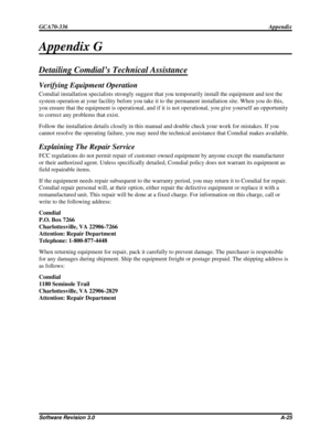 Page 111Appendix G
Detailing Comdial’s Technical Assistance
Verifying Equipment Operation
Comdial installation specialists strongly suggest that you temporarily install the equipment and test the
system operation at your facility before you take it to the permanent installation site. When you do this,
you ensure that the equipment is operational, and if it is not operational, you give yourself an opportunity
to correct any problems that exist.
Follow the installation details closely in this manual and double...