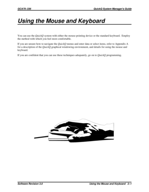 Page 23Using the Mouse and Keyboard
You can use theQuickQsystem with either the mouse-pointing device or the standard keyboard. Employ
the method with which you feel most comfortable.
If you are unsure how to navigate theQuickQmenus and enter data or select items, refer to Appendix A
for a description of theQuickQgraphical windowing environment, and details for using the mouse and
keyboard.
If you are confident that you can use these techniques adequately, go on toQuickQprogramming.
GCA70–336 QuickQ System...
