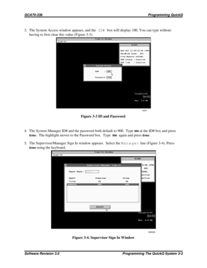 Page 273. The System Access window appears, and theID#box will display 100. You can type without
having to first clear this value (Figure 3-3).
4. The System Manager ID# and the password both default to 900. Type
900at the ID# box and press
Enter. The highlight moves to the Password box. Type900again and pressEnter.
5. The Supervisor/Manager Sign In window appears. Select theManagerline (Figure 3-4). Press
Enterusing the keyboard.Figure 3-3 ID and Password
Figure 3-4. Supervisor Sign In Window
QQ51
QQ52A...