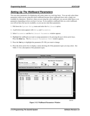 Page 40Setting Up The Wallboard Parameters
You can select parameters for displaying call center status on a real time basis. You can only select three
parameters when you are using the mono wallboard because those wallboards have only a single row
available for characters. However, when you are using the color wallboard, you can use either three or six
parameters depending on how you have it set up. If you enabled a wallboard title on a color wallboard,
you will not have the top row available, so you can use...