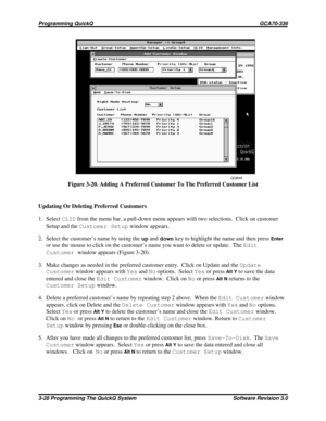 Page 52Figure 3-20. Adding A Preferred Customer To The Preferred Customer List
Updating Or Deleting Preferred Customers
1. SelectCLIDfrom the menu bar, a pull-down menu appears with two selections. Click on customer
Setup and theCustomer Setupwindow appears.
2. Select the customer’s name by using theupanddownkey to highlight the name and then press
Enter
or use the mouse to click on the customer’s name you want to delete or update. TheEdit
Customerwindow appears (Figure 3-20).
3. Make changes as needed in the...