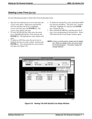 Page 45Deleting Lines FromQuickQ
Use the following procedure to delete lines from theQuickQsystem.
1.Sign into the technician access level and select the
system-setupoption. Either press and hold the
ALT key and press theYkey or highlight
system-setupand press theENTERkey. The
system-setupoptions will open.
2.To select theQuickQline setup, press the arrow
key to highlightQuickQ line setupand press the
ENTERkey. TheQuickQ line setupwindow will
open.
3.To delete an ACD line, press the arrow keys to
highlight the...