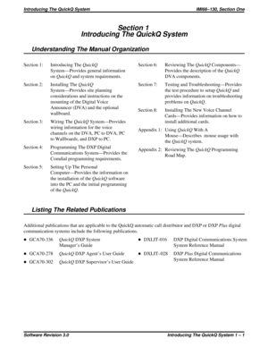 Page 7Section 1
Introducing The QuickQ System
Understanding The Manual Organization
Section 1: Introducing TheQuickQ
System—Provides general information
onQuickQand system requirements.
Section 2: Installing TheQuickQ
System—Provides site planning
considerations and instructions on the
mounting of the Digital Voice
Announcer (DVA) and the optional
wallboard.
Section 3: Wiring TheQuickQSystem—Provides
wiring information for the voice
channels on the DVA, PC to DVA, PC
to Wallboards, and DXP to PC.
Section 4:...