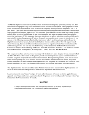Page 2Radio Frequency Interference
The QuickQ digital voice announcer (DVA) contains incidental radio frequency generating circuitry and, if not
installed and used properly, may cause interference to radio and television reception. This equipment has been
tested and found to comply with the limits for a Class A computing device pursuant to Subpart J of Part 15 of
FCC Rules. These limits are designed to provide reasonable protection against such interference when operated
in a commercial environment. Operation...
