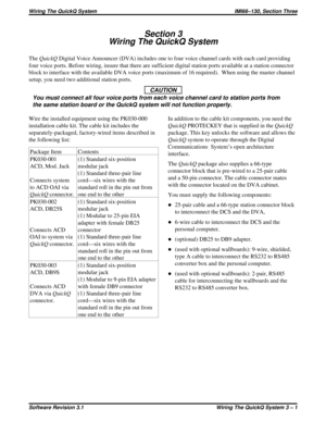 Page 21Section 3
Wiring The QuickQ System
TheQuickQDigital Voice Announcer (DVA) includes one to four voice channel cards with each card providing
four voice ports. Before wiring, insure that there are sufficient digital station ports available at a station connector
block to interface with the available DVA voice ports (maximum of 16 required). When using the master channel
setup, you need two additional station ports.
CAUTION
You must connect all four voice ports from each voice channel card to station ports...