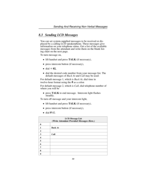 Page 658.3 Sending LCD Messages
You can set system-supplied messages to be received or dis
-
played by a calling LCD speakerphone. These messages give
information on your telephone status. Get a list of the available
messages from the attendant and write them on the blank list
-
ing chart on the next page.
To turn message on,
lift handset and pressTALK(if necessary),
press intercom button (if necessary),
dial02,
dial the desired code number from your message list. The
default messages ofBack AtandCallmay...