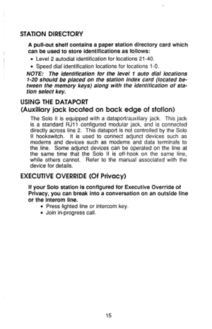 Page 19STATION DIRECTORY 
A pull-out shelf contains a paper station directory card which 
can be used to store identifications as follows: 
l Level 2 autodial identification for locations 21-40. 
l Speed dial identification locations for locations 1-O. 
NOTE: The identification for the level 1 auto dial locations 
7-20 should be placed on the station index card (located be- 
tween the memory keys) along with the identification of sta- 
tion select key. 
USING THE DATAPORT 
(Auxiliary jack located on back edge...