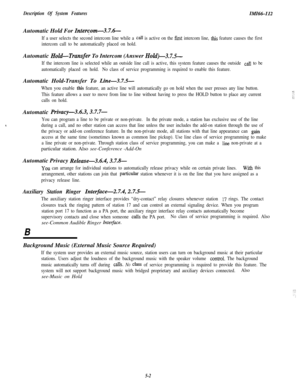 Page 112Description Of System FeaturesIMI66112Automatic Hold For 
Intercom-3.7.6-
If a user selects the second intercom line while a call is active on the first intercom line, this feature causes the first
intercom call to be automatically placed on hold.Automatic 
HoM-Transfer To Intercom (Answer Hold)-3.7.5-
If the intercom line is selected while an outside line call is active, this system feature causes the outside call to be
automatically placed on hold.No class of service programming is required to enable...