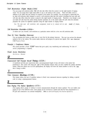Page 126Description Of System FeaturesIkfIG-112Toll Restriction (Night Mode)-3.10.6
You can assign toll restriction tables that will only take effect when the system is in the night transfer of ringing
mode. You can assign these night mode tables to any or all stations in the system .These toll tables work in
addition to any tables that may already be assigned to the station. For example: You can program a station-that has
no other toll restriction table assigned to receive a toll restriction table that will...